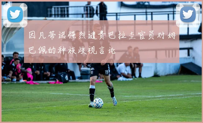 因凡蒂诺强烈谴责巴拉圭官员对姆巴佩的种族歧视言论
