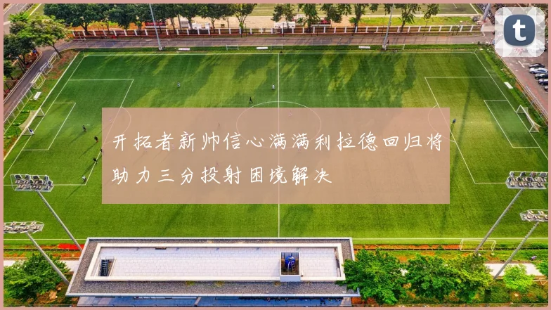 开拓者新帅信心满满利拉德回归将助力三分投射困境解决