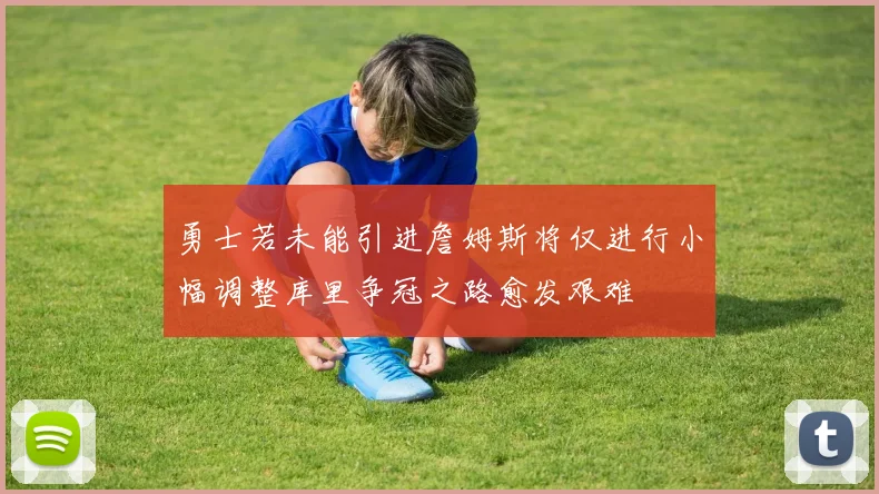 勇士若未能引进詹姆斯将仅进行小幅调整库里争冠之路愈发艰难