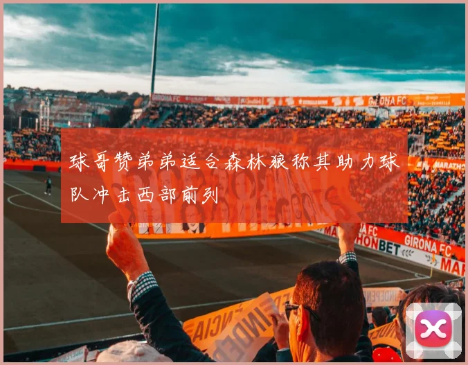 球哥赞弟弟适合森林狼称其助力球队冲击西部前列