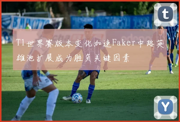 T1世界赛版本变化加速Faker中路英雄池扩展成为胜负关键因素