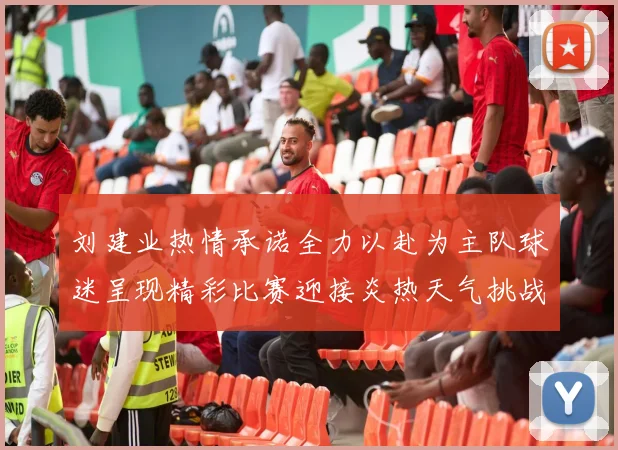 刘建业热情承诺全力以赴为主队球迷呈现精彩比赛迎接炎热天气挑战