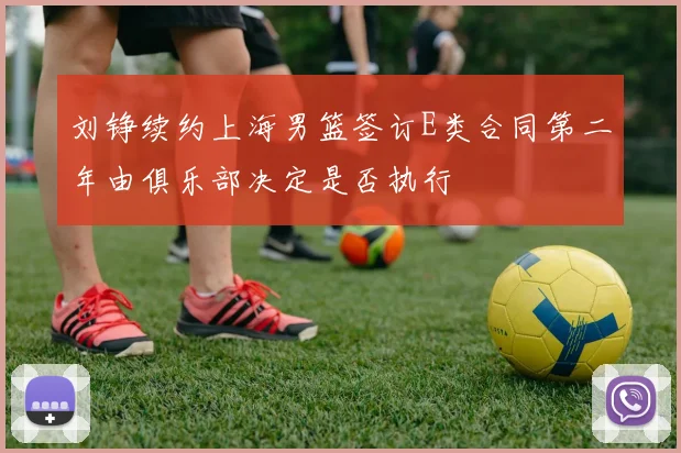 刘铮续约上海男篮签订E类合同第二年由俱乐部决定是否执行