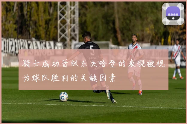 骑士成功晋级东决哈登的表现被视为球队胜利的关键因素