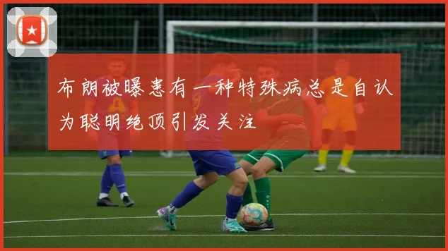 布朗被曝患有一种特殊病总是自认为聪明绝顶引发关注