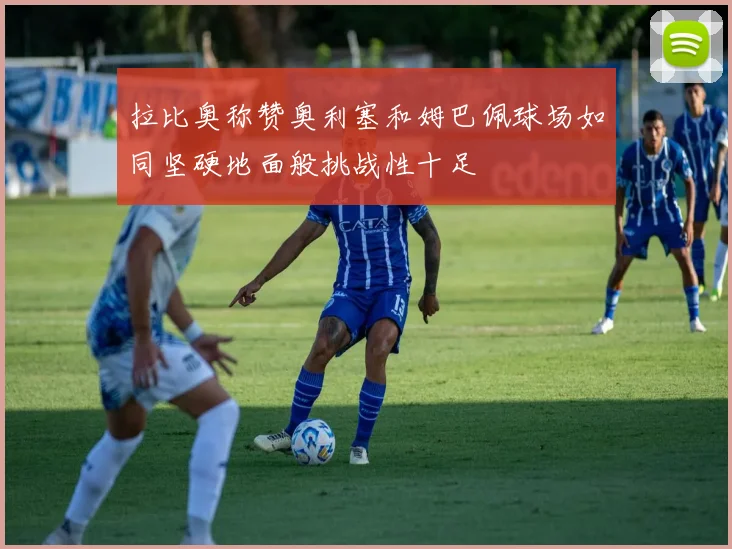 拉比奥称赞奥利塞和姆巴佩球场如同坚硬地面般挑战性十足