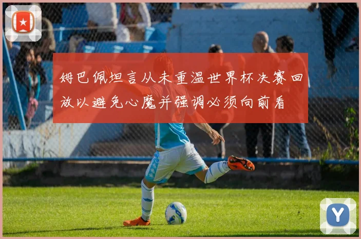 姆巴佩坦言从未重温世界杯决赛回放以避免心魔并强调必须向前看