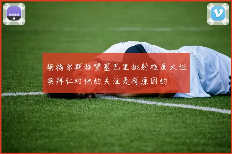 胡梅尔斯称赞塞巴里挑射难度大证明拜仁对他的关注是有原因的