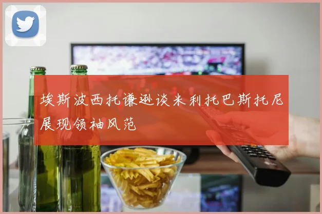 埃斯波西托谦逊谈米利托巴斯托尼展现领袖风范