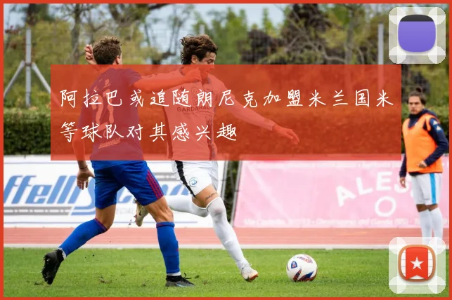阿拉巴或追随朗尼克加盟米兰国米等球队对其感兴趣