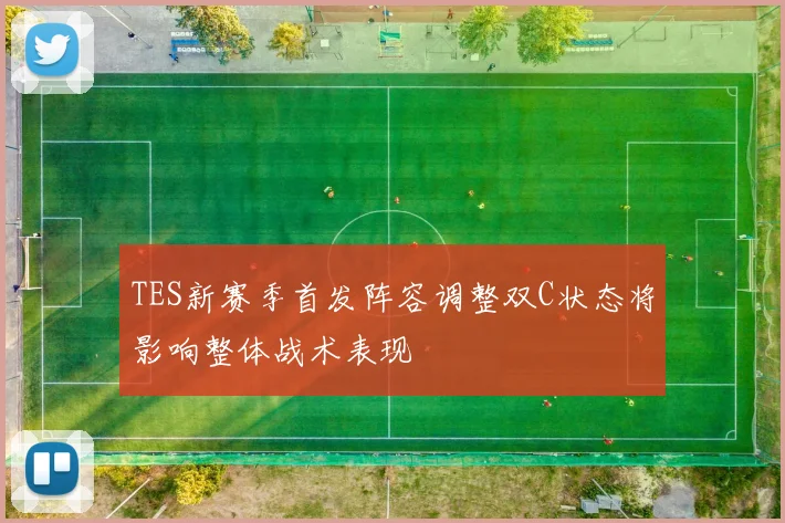 TES新赛季首发阵容调整双C状态将影响整体战术表现