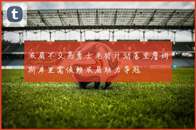 浓眉不交易勇士老将计划落空詹姆斯库里需依赖浓眉助力争冠