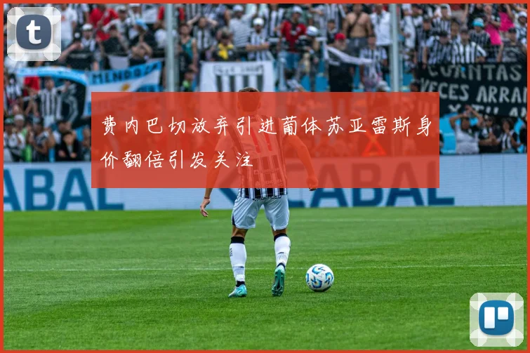 费内巴切放弃引进葡体苏亚雷斯身价翻倍引发关注