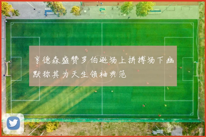 亨德森盛赞罗伯逊场上拼搏场下幽默称其为天生领袖典范