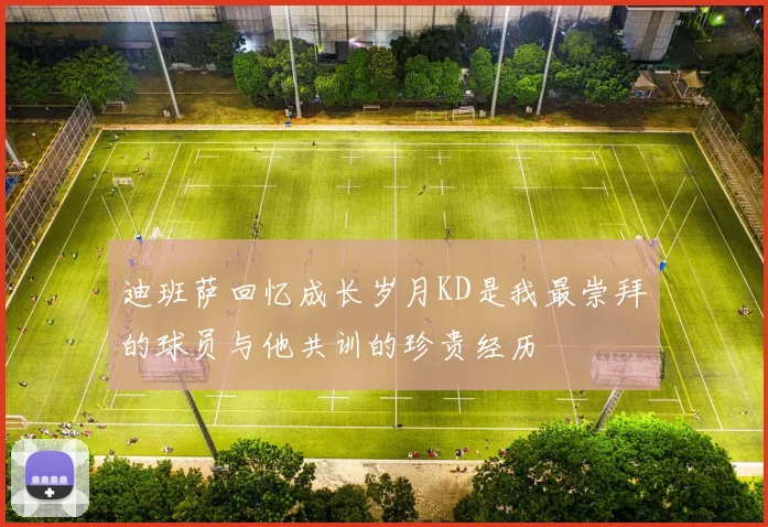 迪班萨回忆成长岁月KD是我最崇拜的球员与他共训的珍贵经历